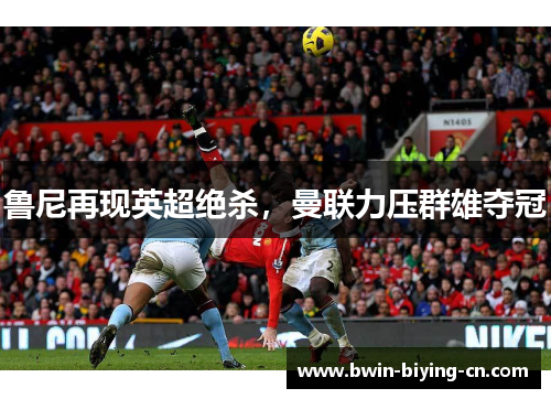鲁尼再现英超绝杀，曼联力压群雄夺冠